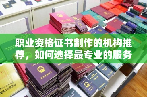 资源职业资格证书制作的机构推荐，如何选择最专业的服务？